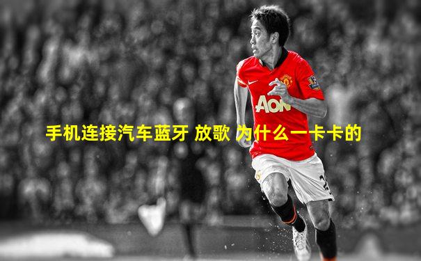 手机连接汽车蓝牙 放歌 为什么一卡卡的